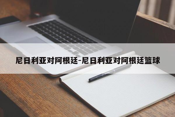 尼日利亚对阿根廷-尼日利亚对阿根廷篮球