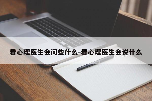 看心理医生会问些什么-看心理医生会说什么