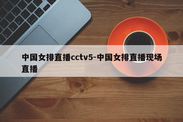 中国女排直播cctv5-中国女排直播现场直播