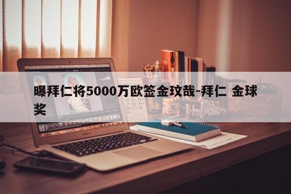 曝拜仁将5000万欧签金玟哉-拜仁 金球奖